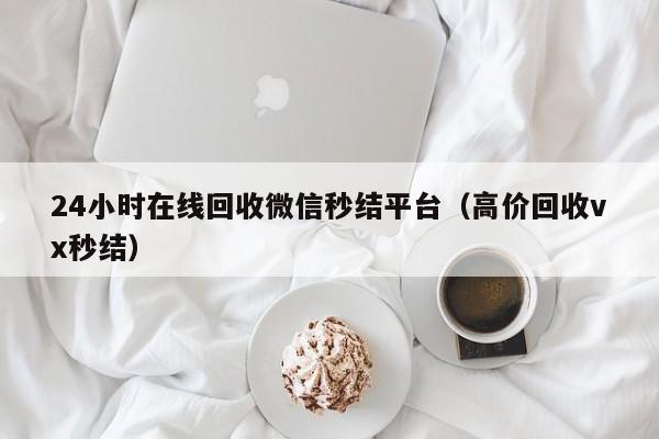 24小时在线回收微信秒结平台（高价回收vx秒结）