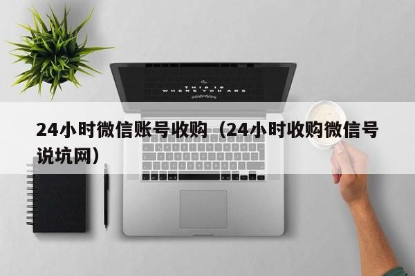 24小时微信账号收购（24小时收购微信号说坑网）